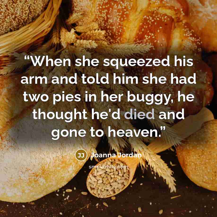 “When she squeezed his arm and told him she had two pies in her buggy, he thought he'd died and gone to heaven.” quote by Joanna Jordan