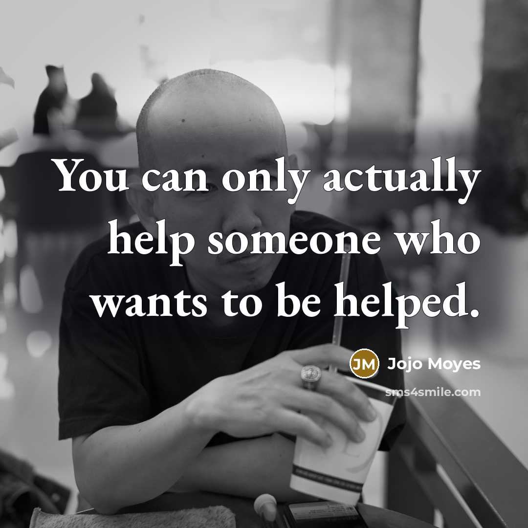 “You can only actually help someone who wants to be helped.” quote by Jojo Moyes