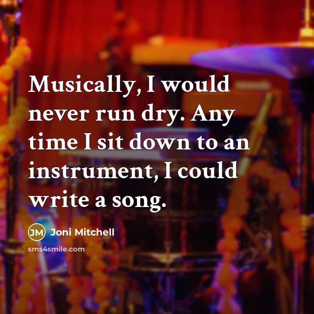 “Musically, I would never run dry. Any time I sit…” quote by Joni Mitchell