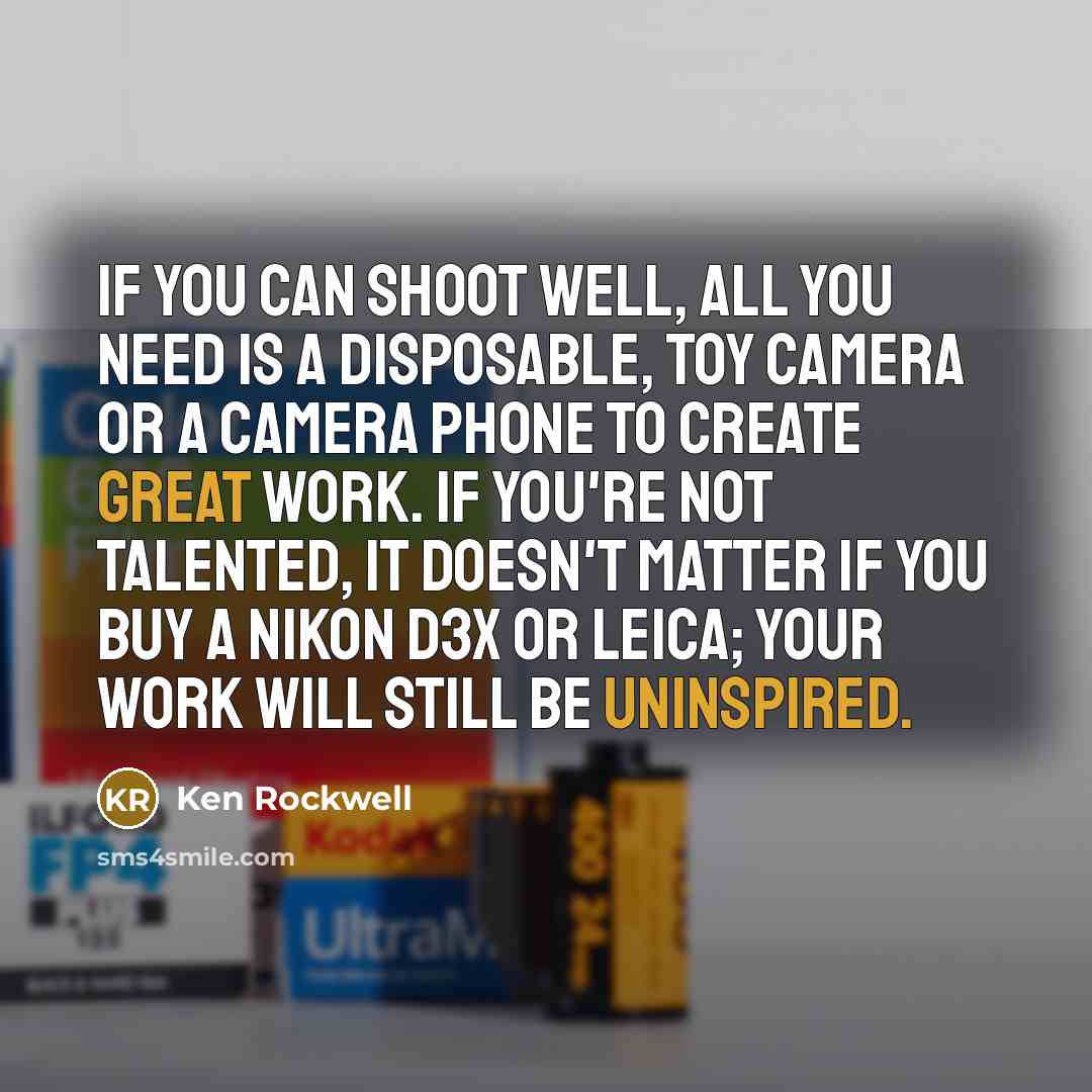 “If you can shoot well, all you need is a disposable, toy camera or a camera phone to create great work. If you're not talented, it doesn't matter if you buy a Nikon D3X or Leica; your work will still be uninspired.” quote by Ken Rockwell