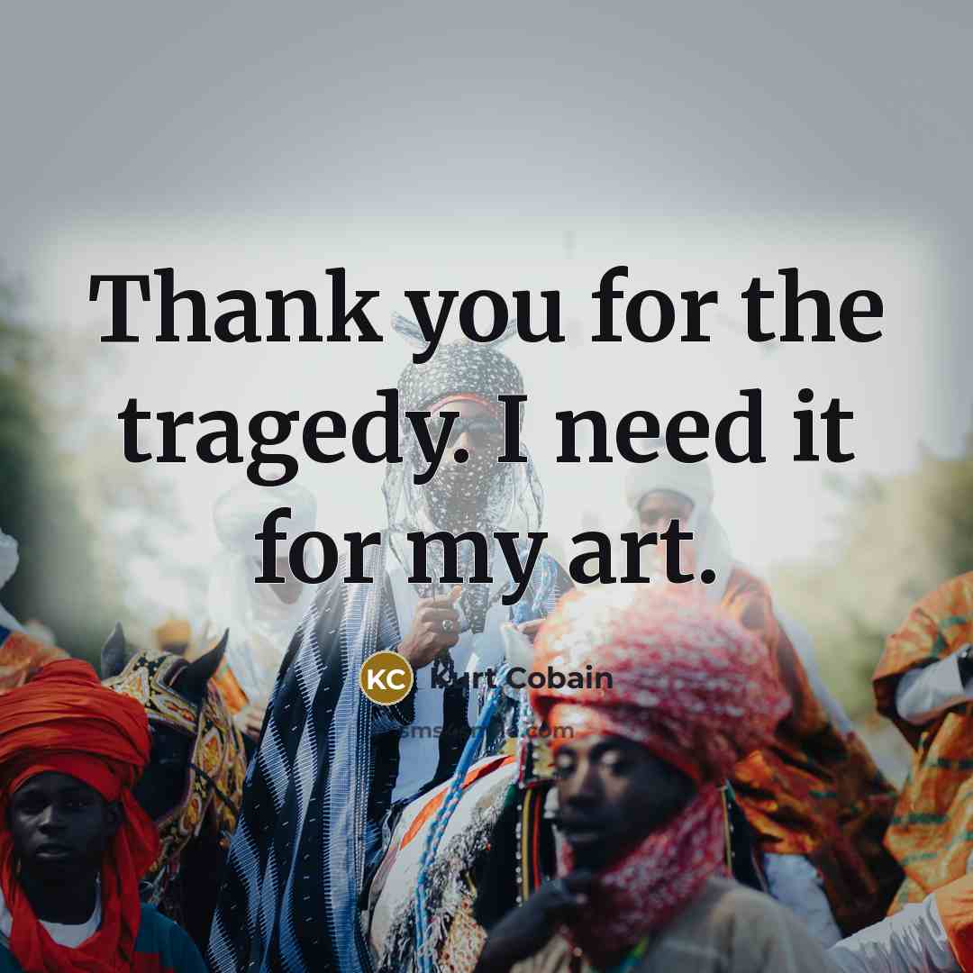“Thank you for the tragedy. I need it for my…” quote by Kurt Cobain