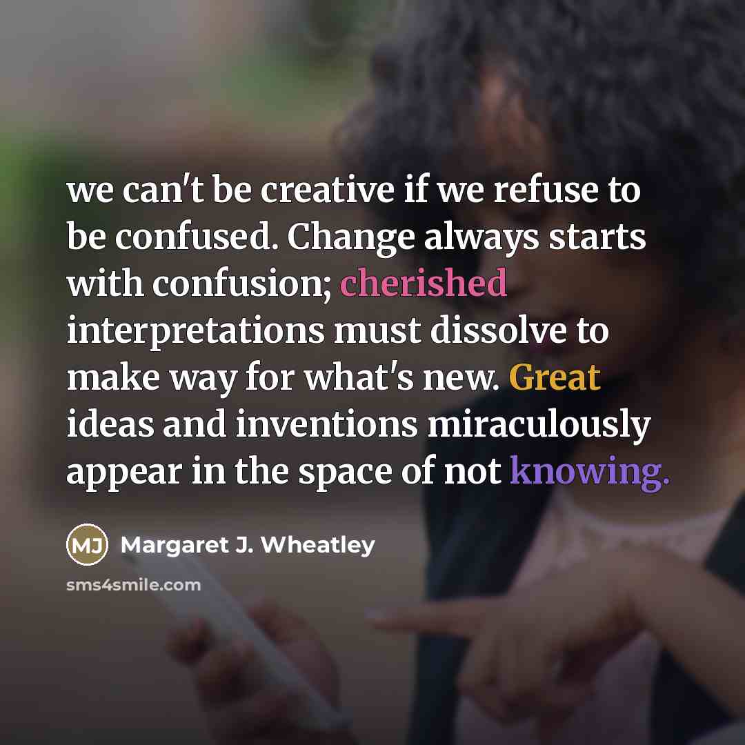 “we can't be creative if we refuse to be confused.…” quote by Margaret J. Wheatley