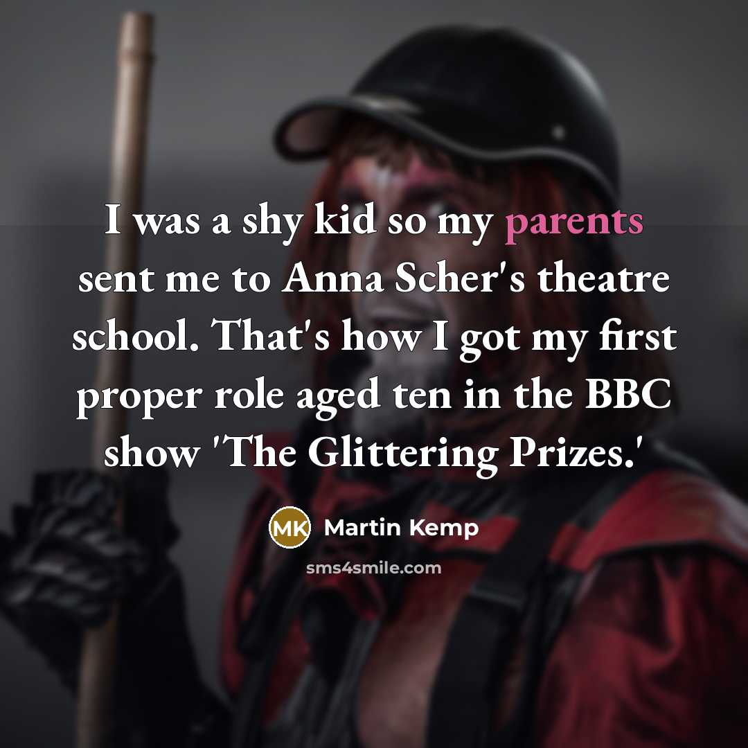 “I was a shy kid so my parents sent me to Anna Scher's theatre school. That's how I got my first proper role aged ten in the BBC show 'The Glittering Prizes.'” quote by Martin Kemp