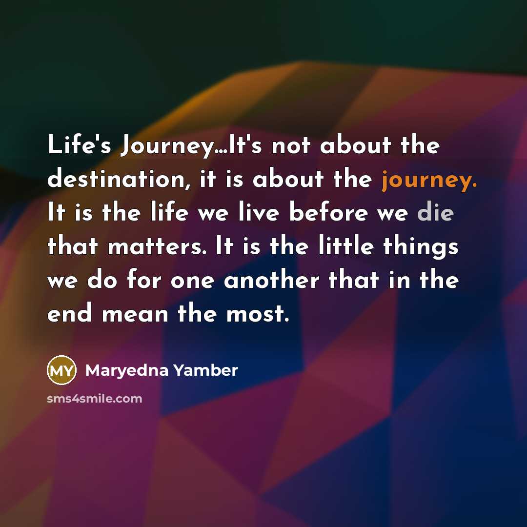 “Life's Journey...It's not about the destination, it is about the journey. It is the life we live before we die that matters. It is the little things we do for one another that in the end mean the most.” quote by Maryedna Yamber