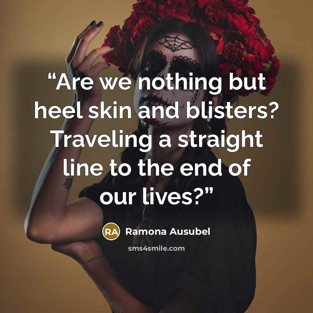 “Are we nothing but heel skin and blisters? Traveling a straight line to the end of our lives?” quote by Ramona Ausubel