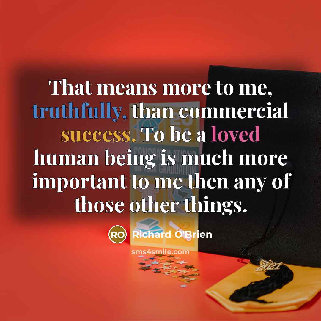 “That means more to me, truthfully, than commercial success. To be a loved human being is much more important to me then any of those other things.” quote by Richard O'Brien