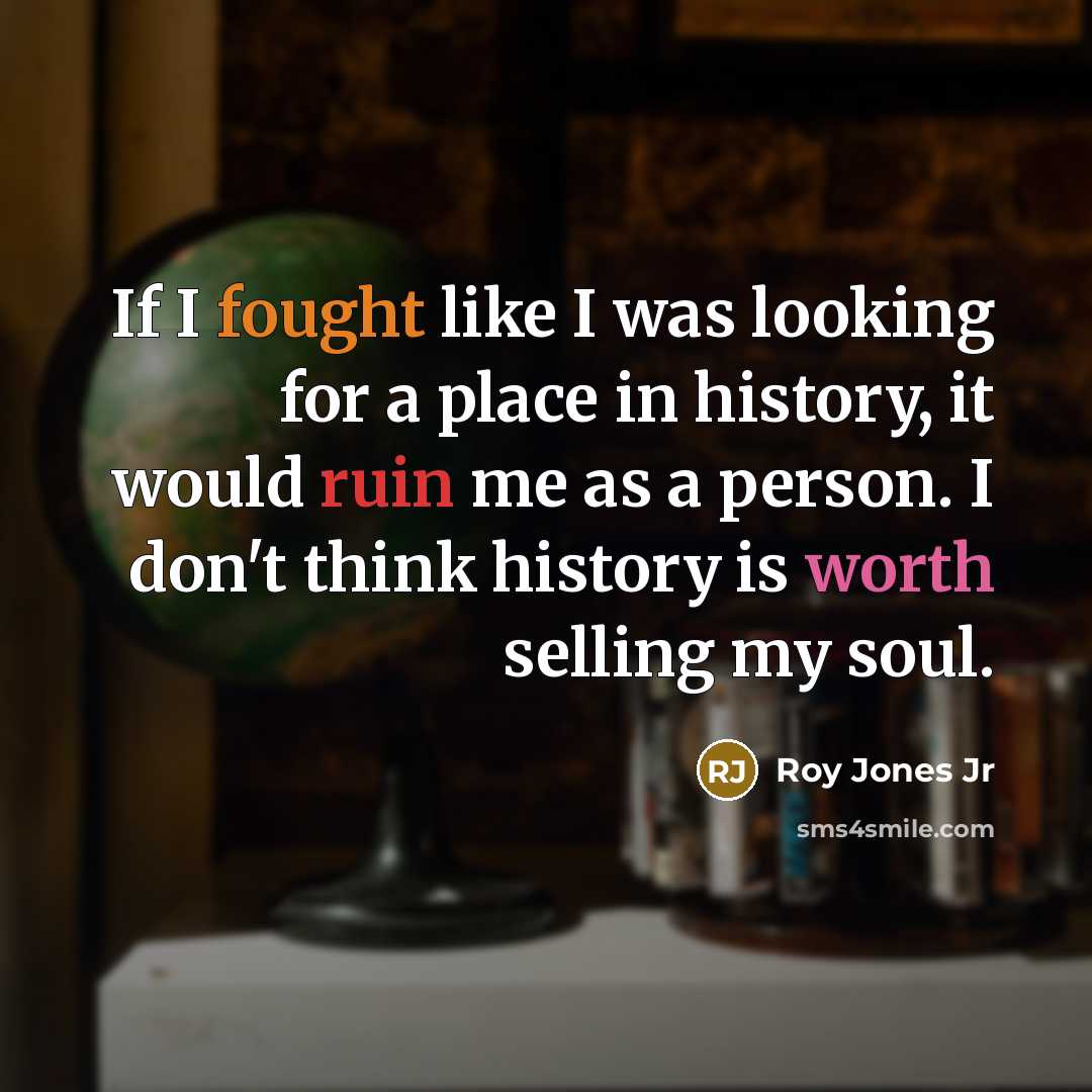 “If I fought like I was looking for a place in history, it would ruin me as a person. I don't think history is worth selling my soul.” quote by Roy Jones Jr