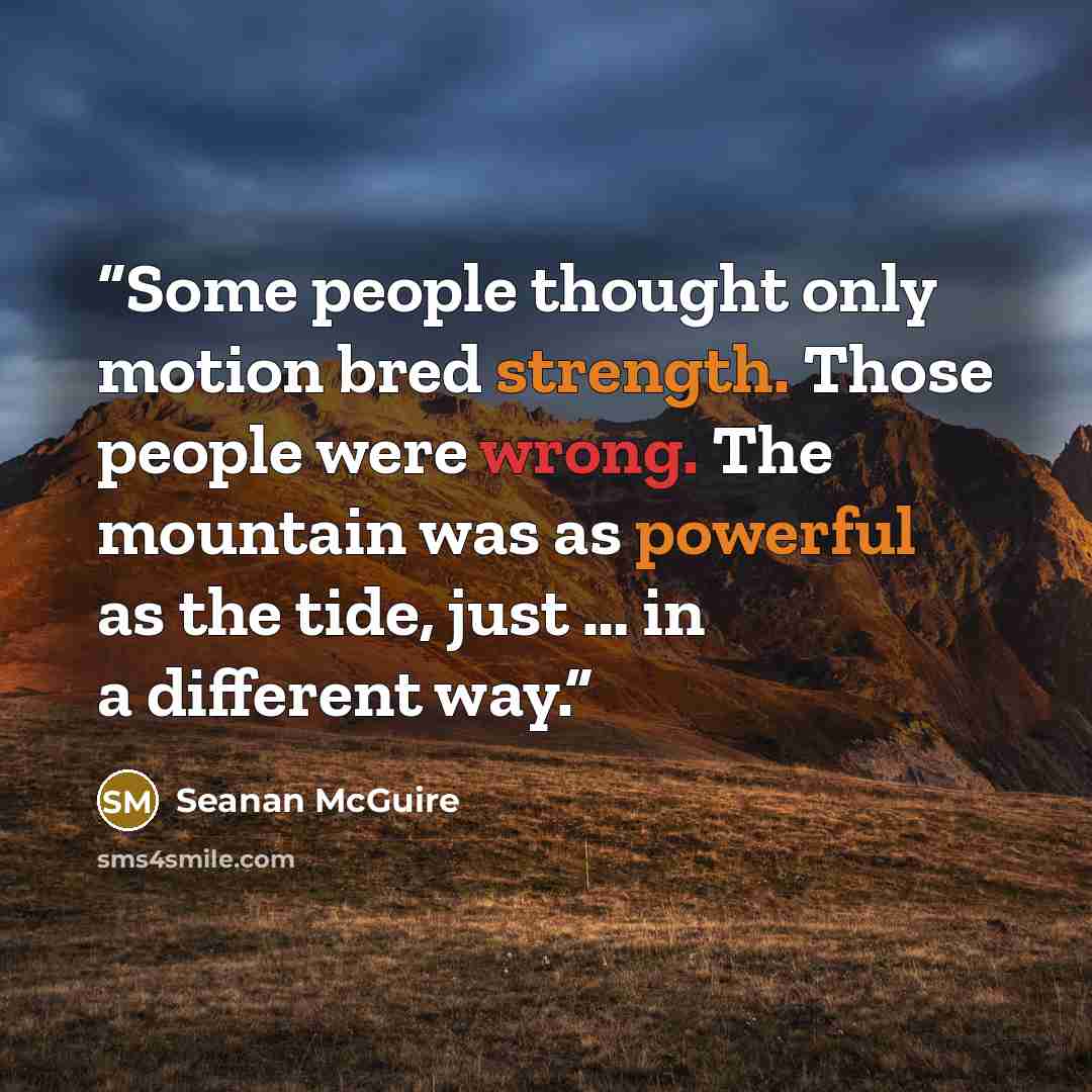 “Some people thought only motion bred strength. Those people were wrong. The mountain was as powerful as the tide, just … in a different way.” quote by Seanan McGuire