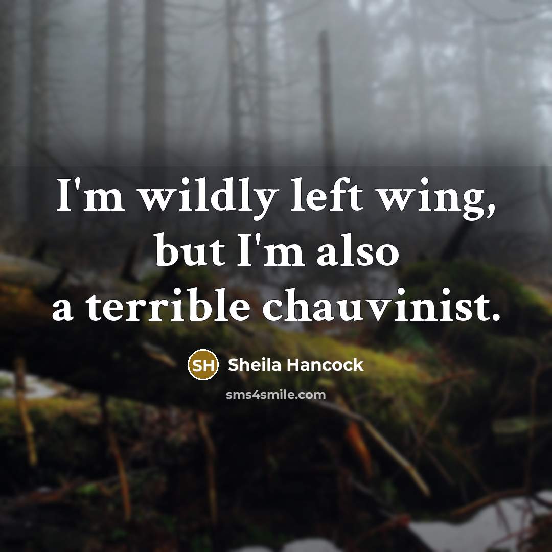 “I'm wildly left wing, but I'm also a terrible chauvinist.…” quote by Sheila Hancock