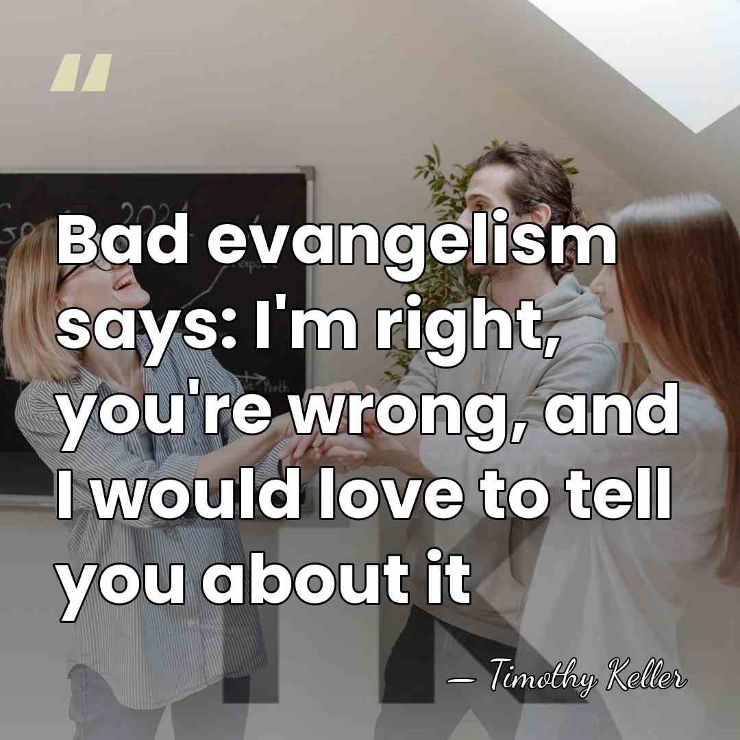 Bad evangelism says: I'm right, you're wrong, and I would love to&hellip; - Timothy Keller