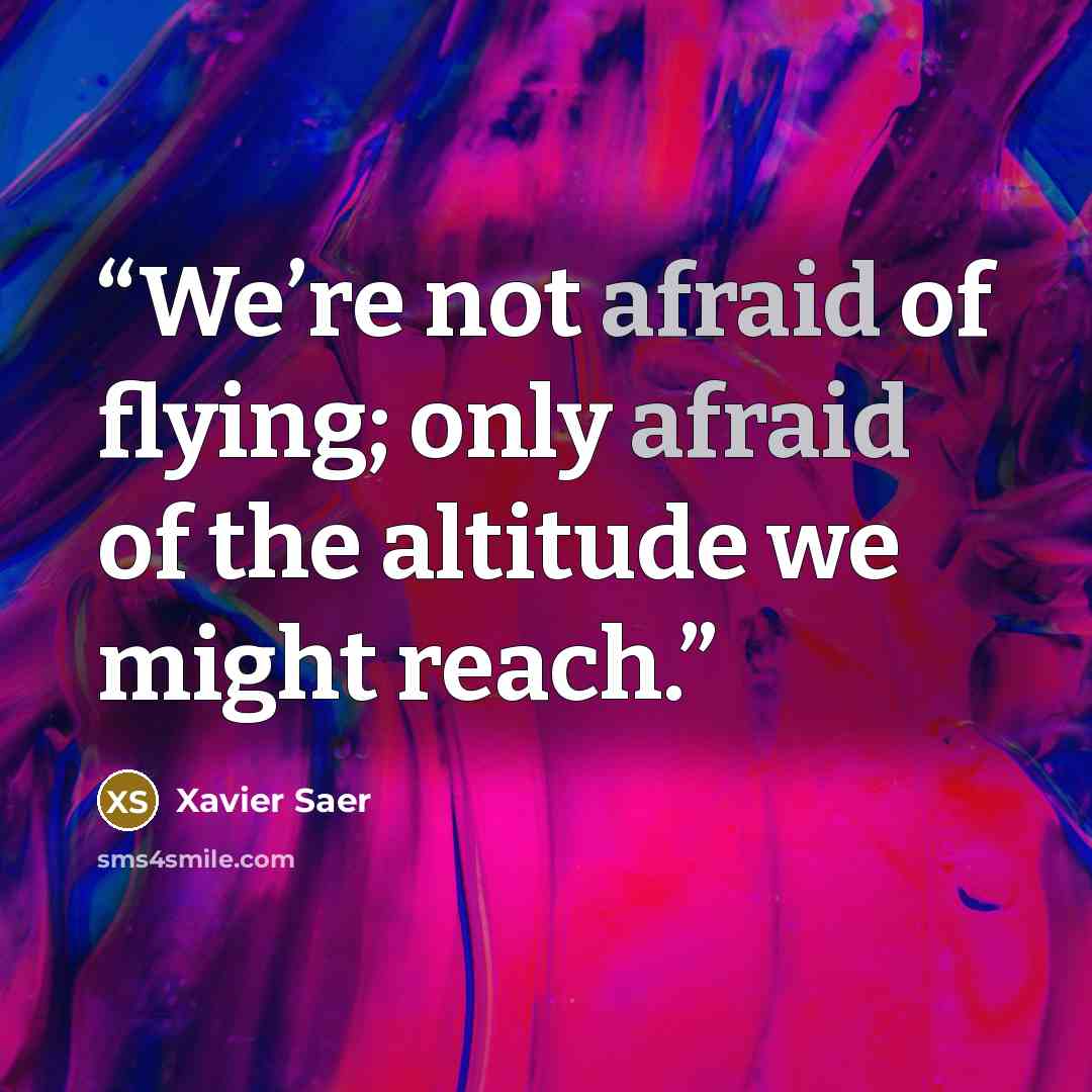 “We’re not afraid of flying; only afraid of the altitude we might reach.” quote by Xavier Saer