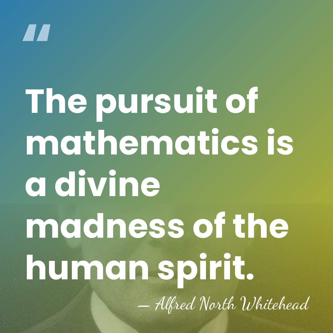 The pursuit of mathematics is a divine madness of the human spirit. - Alfred North Whitehead