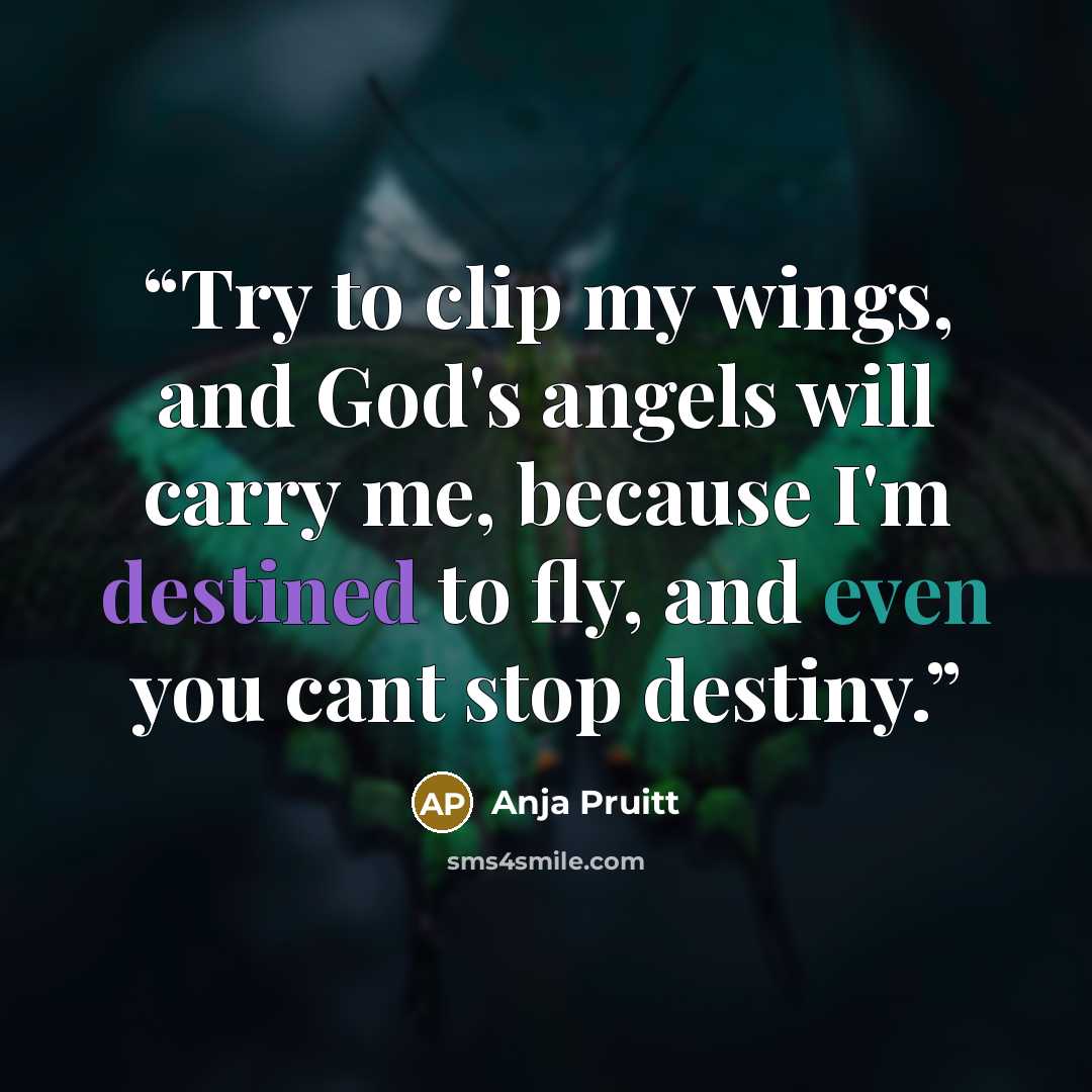 “Try to clip my wings, and God's angels will carry me, because I'm destined to fly, and even you cant stop destiny.” quote by Anja Pruitt