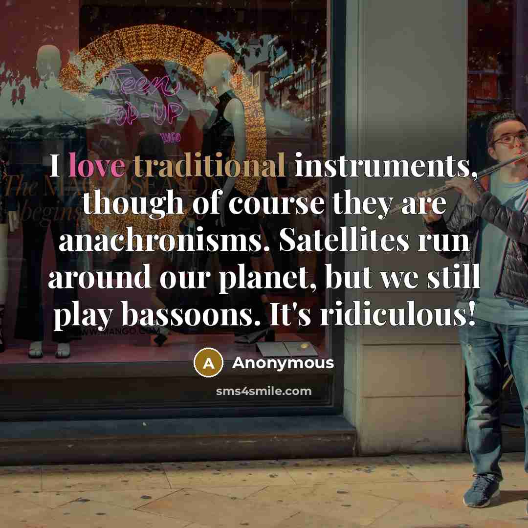 “I love traditional instruments, though of course they are anachronisms. Satellites run around our planet, but we still play bassoons. It's ridiculous!” quote by Anonymous