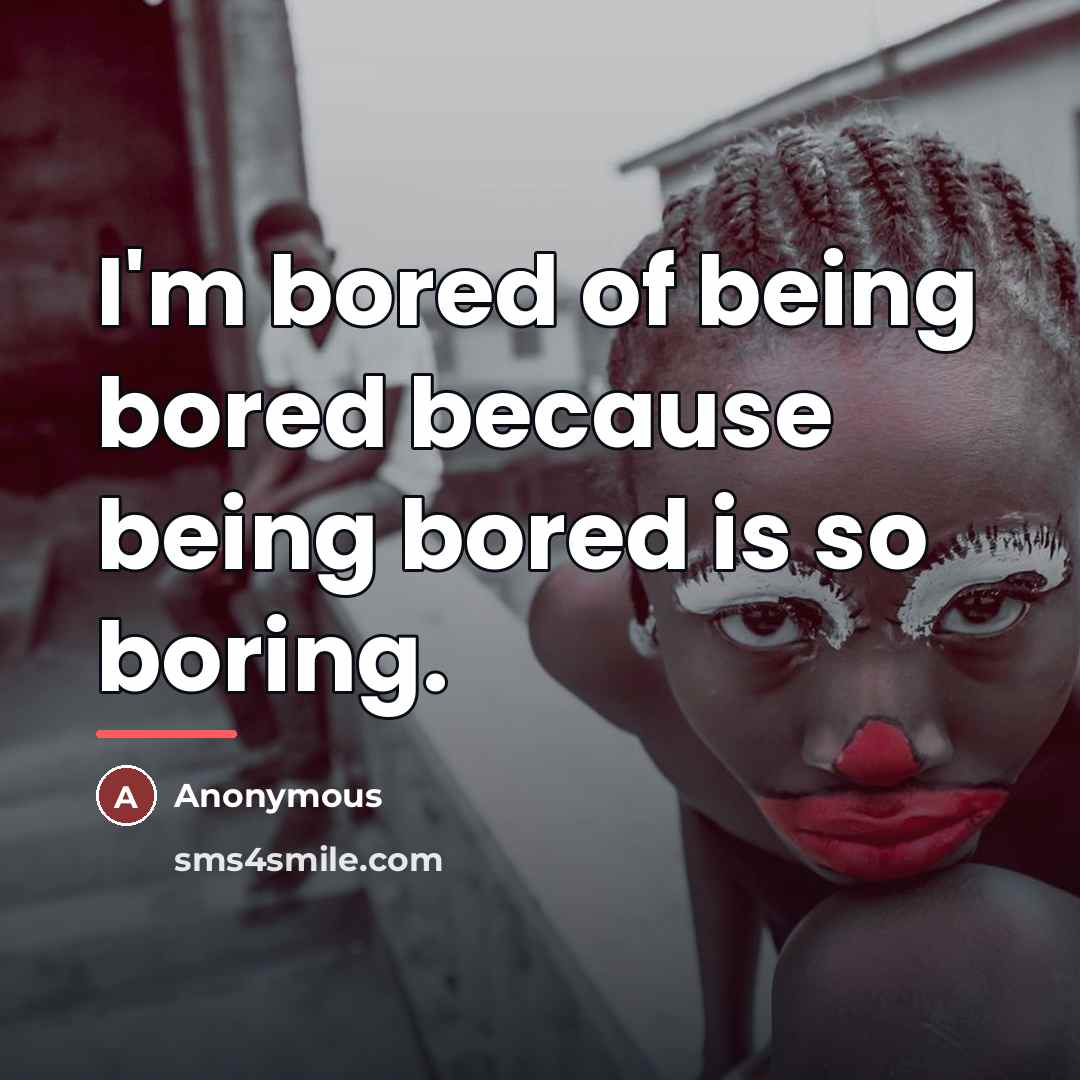“I'm bored of being bored because being bored is so…” quote by Anonymous