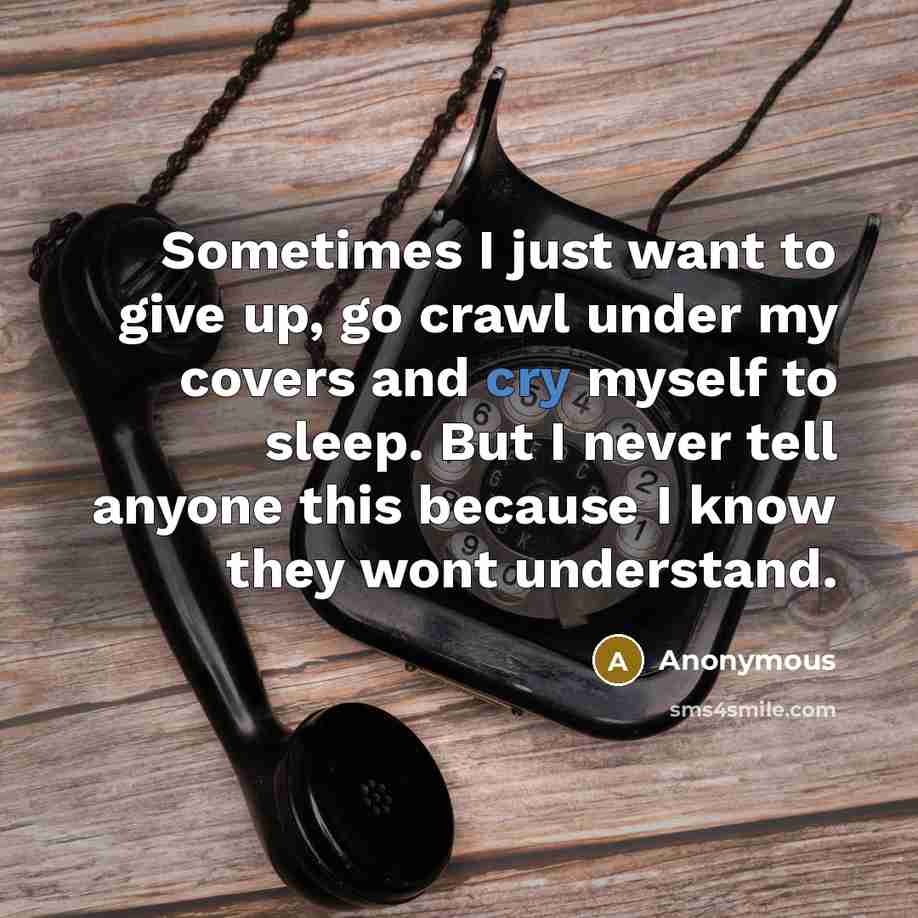 “Sometimes I just want to give up, go crawl under…” quote by Anonymous