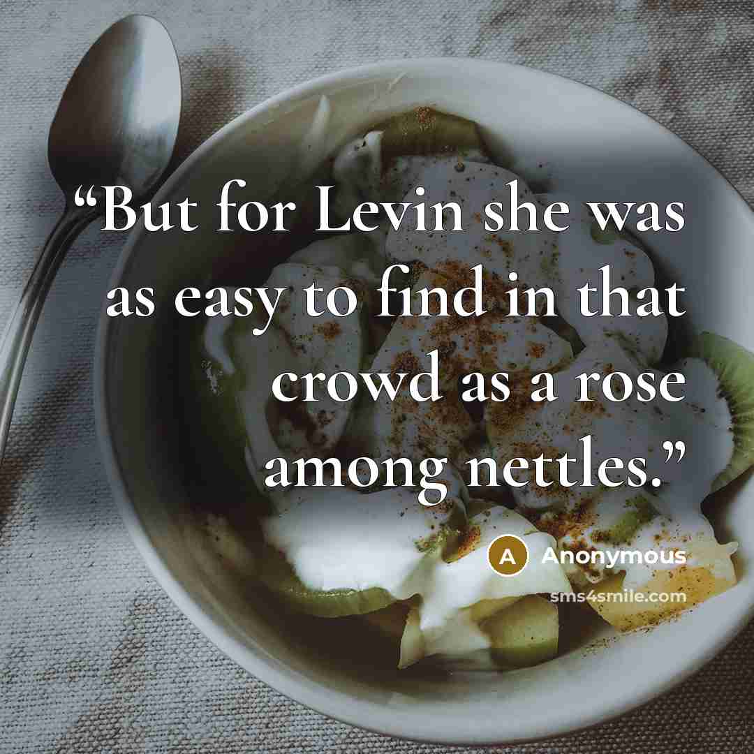 “But for Levin she was as easy to find in that crowd as a rose among nettles.” quote by Anonymous