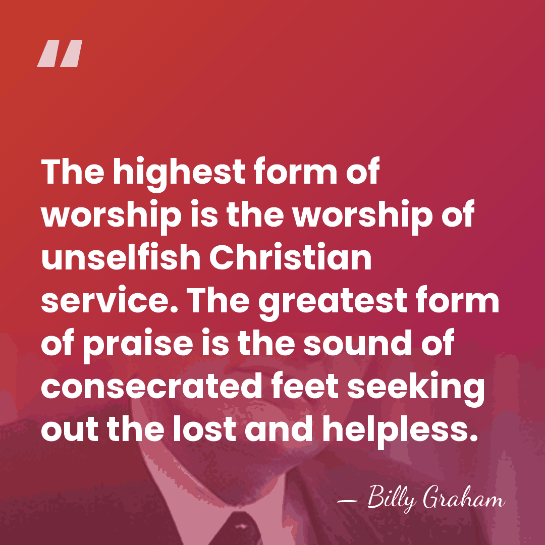 The highest form of worship is the worship of unselfish Christian service.&hellip; - Billy Graham