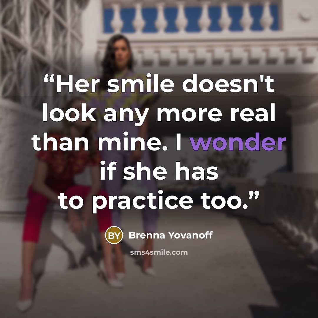 “Her smile doesn't look any more real than mine. I wonder if she has to practice too.” quote by Brenna Yovanoff