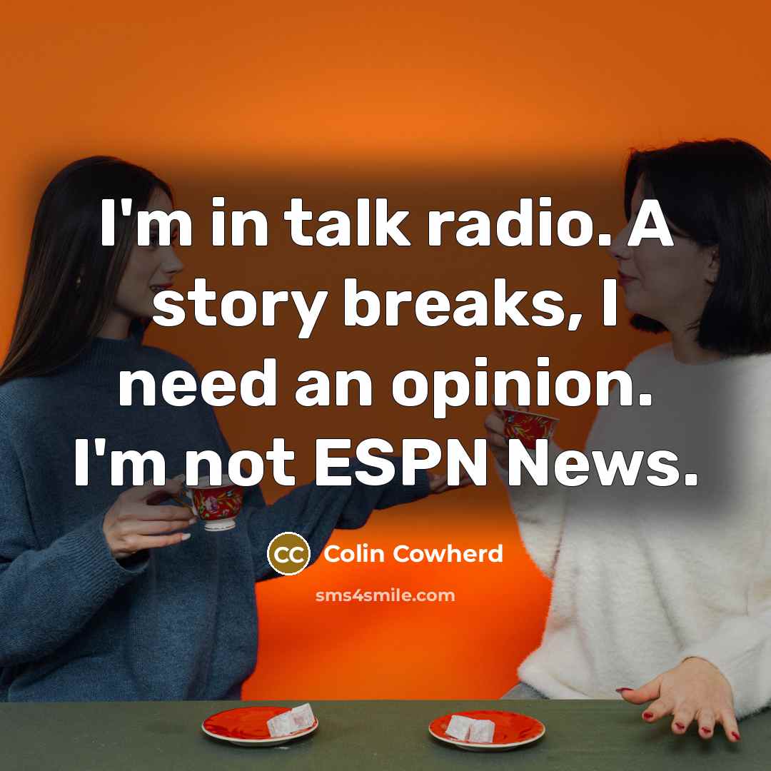 “I'm in talk radio. A story breaks, I need an…” quote by Colin Cowherd