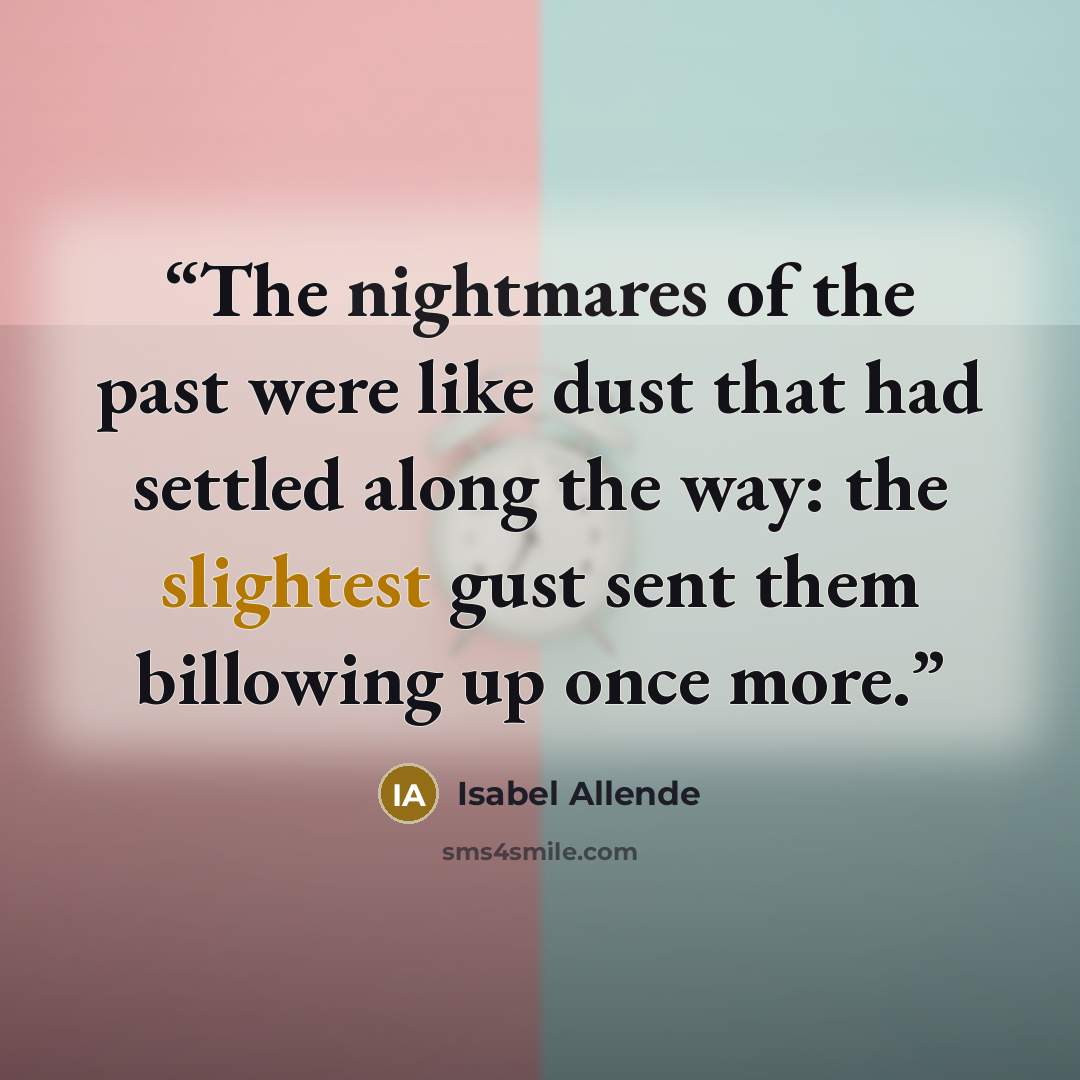 “The nightmares of the past were like dust that had settled along the way: the slightest gust sent them billowing up once more.” quote by Isabel Allende