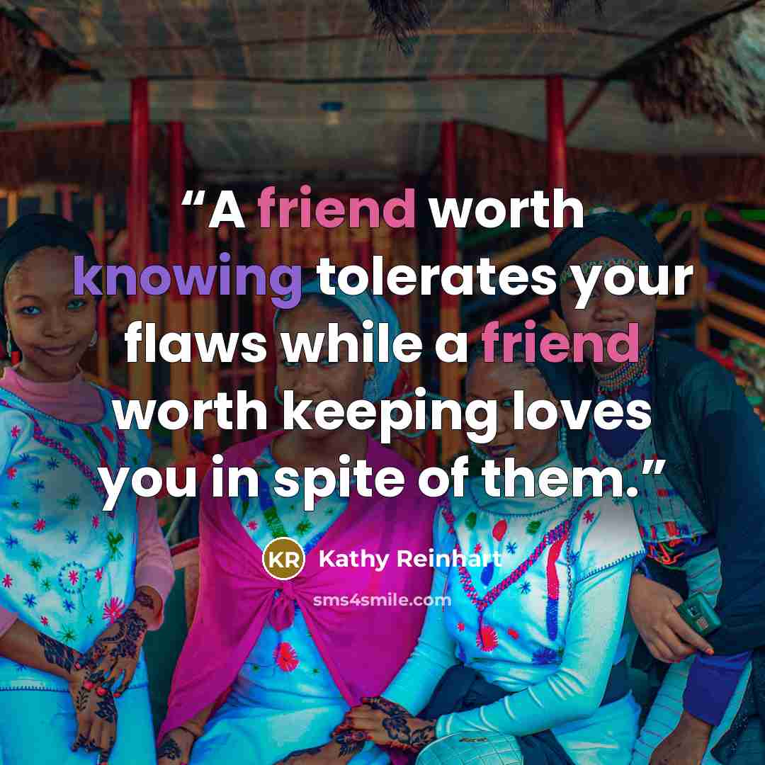 “A friend worth knowing tolerates your flaws while a friend worth keeping loves you in spite of them.” quote by Kathy Reinhart