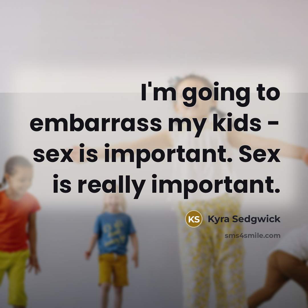 “I'm going to embarrass my kids - sex is important.…” quote by Kyra Sedgwick