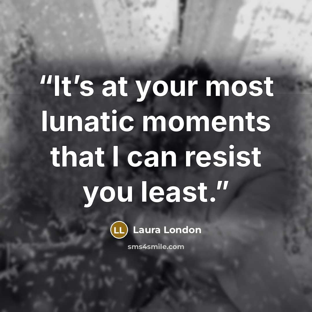 “It’s at your most lunatic moments that I can resist you least.” quote by Laura London
