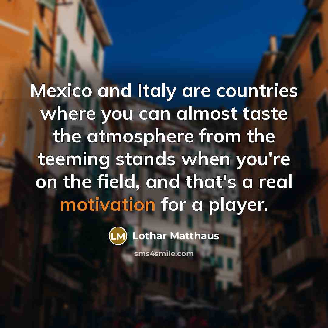 “Mexico and Italy are countries where you can almost taste the atmosphere from the teeming stands when you're on the field, and that's a real motivation for a player.” quote by Lothar Matthaus