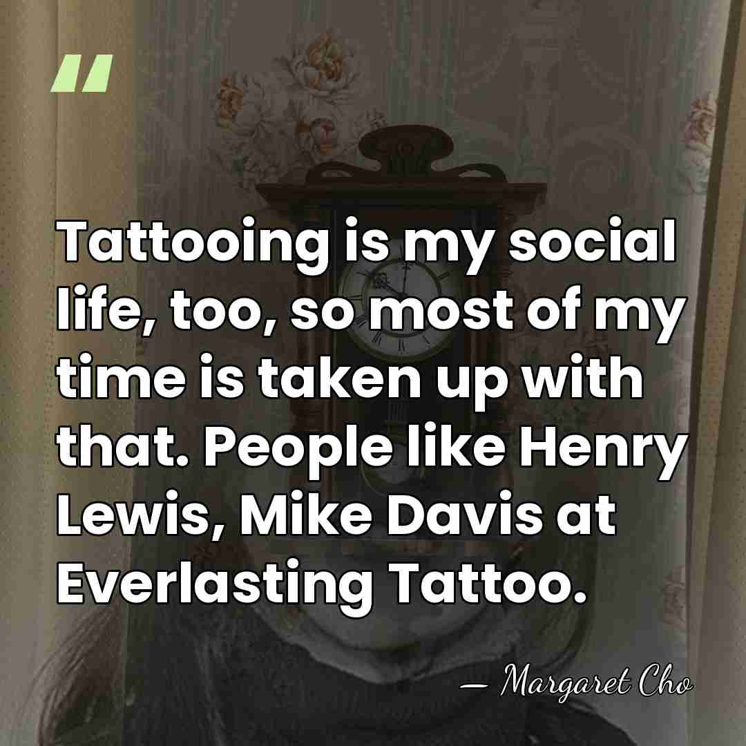Tattooing is my social life, too, so most of my time is&hellip; - Margaret Cho