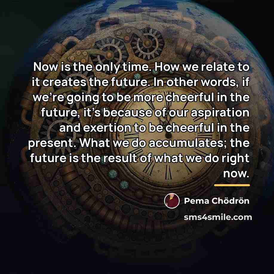 “Now is the only time. How we relate to it…” quote by Pema Chodron