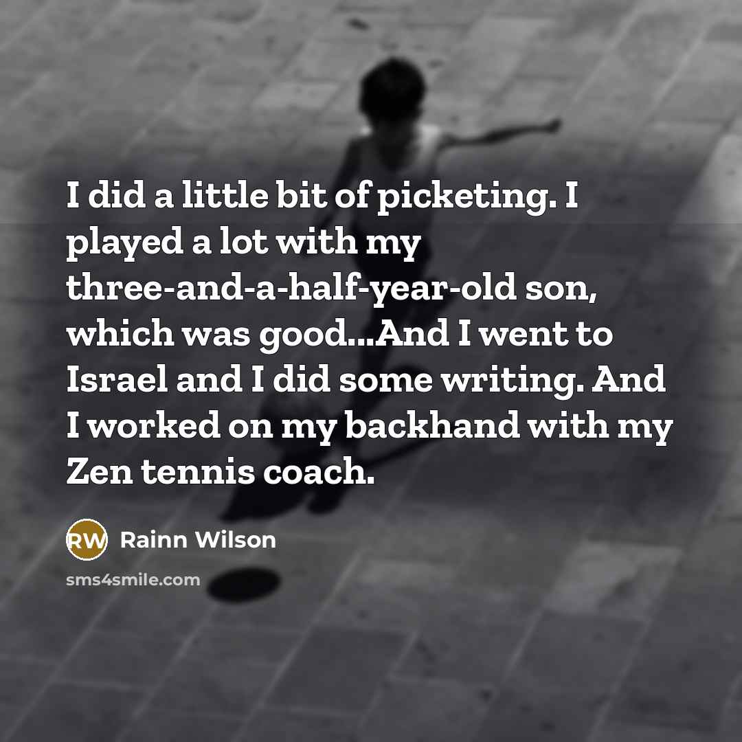 “I did a little bit of picketing. I played a lot with my three-and-a-half-year-old son, which was good...And I went to Israel and I did some writing. And I worked on my backhand with my Zen tennis coach.” quote by Rainn Wilson