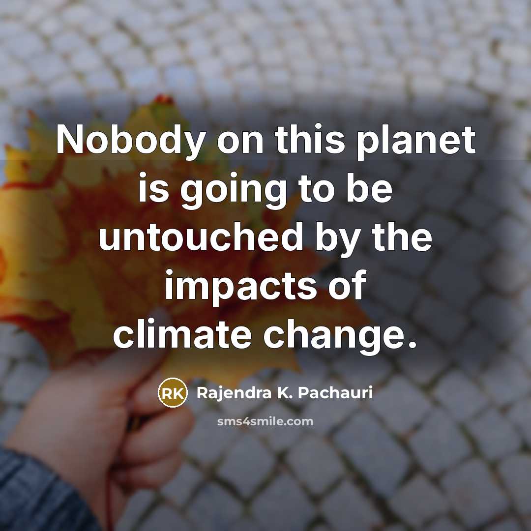 “Nobody on this planet is going to be untouched by…” quote by Rajendra K. Pachauri