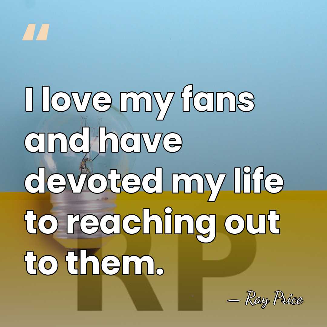 I love my fans and have devoted my life to reaching out&hellip; - Ray Price