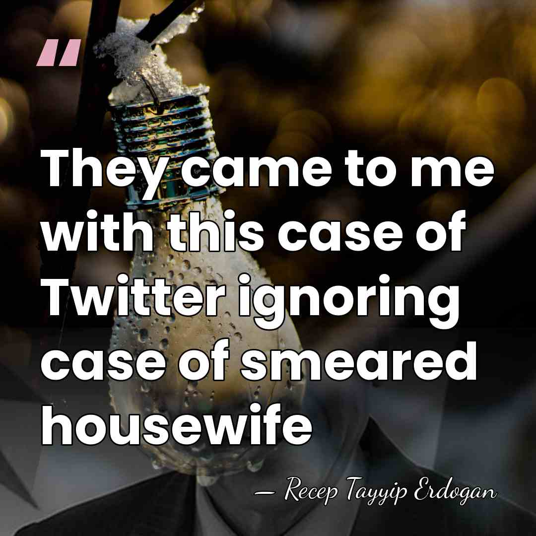 They came to me with this case of Twitter ignoring case of&hellip; - Recep Tayyip Erdogan