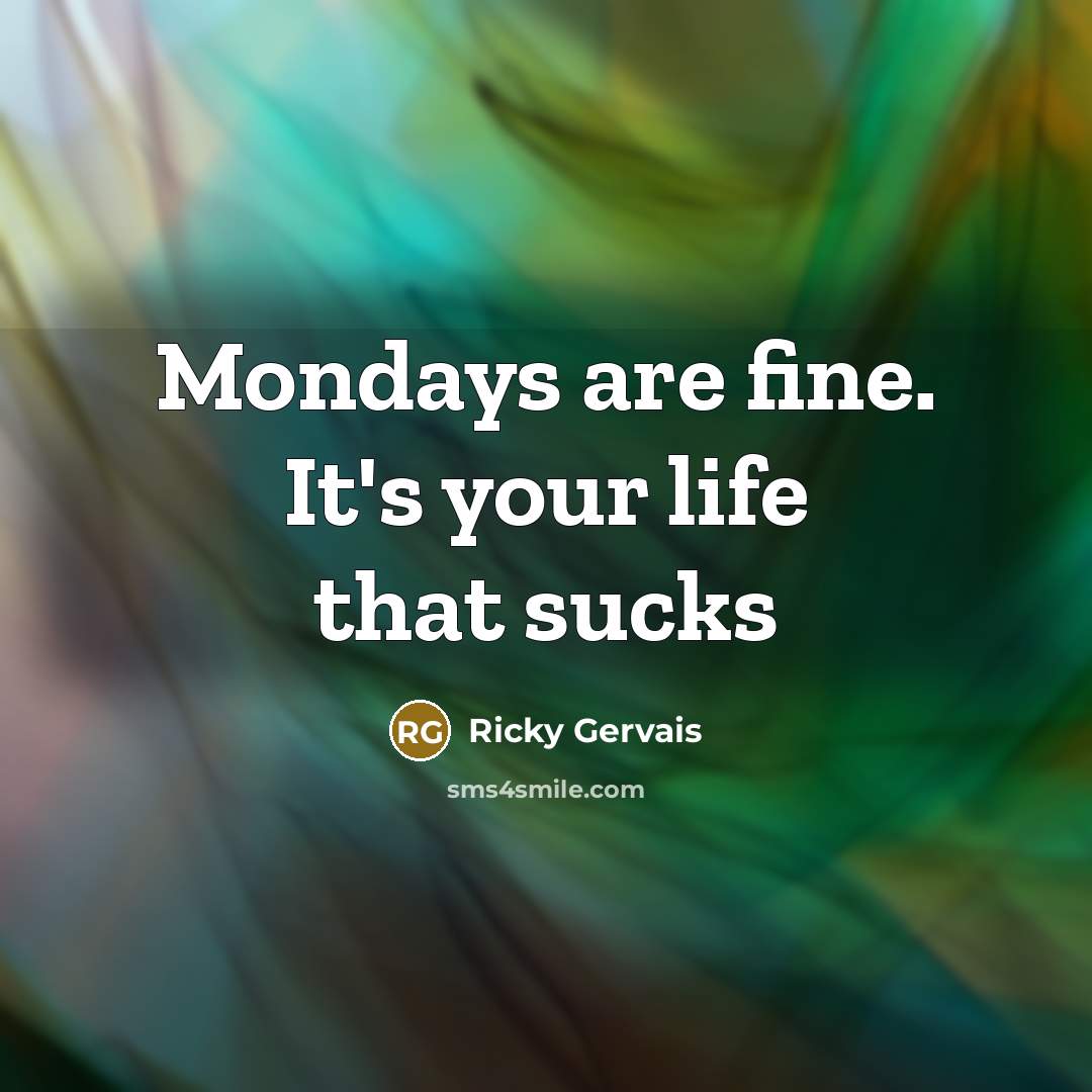 “Mondays are fine. It's your life that sucks…” quote by Ricky Gervais