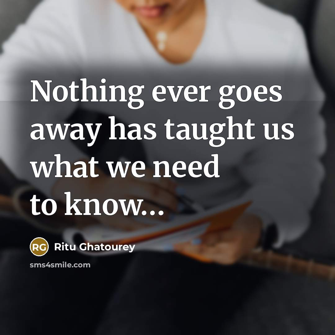 “Nothing ever goes away has taught us what we need to know…” quote by Ritu Ghatourey