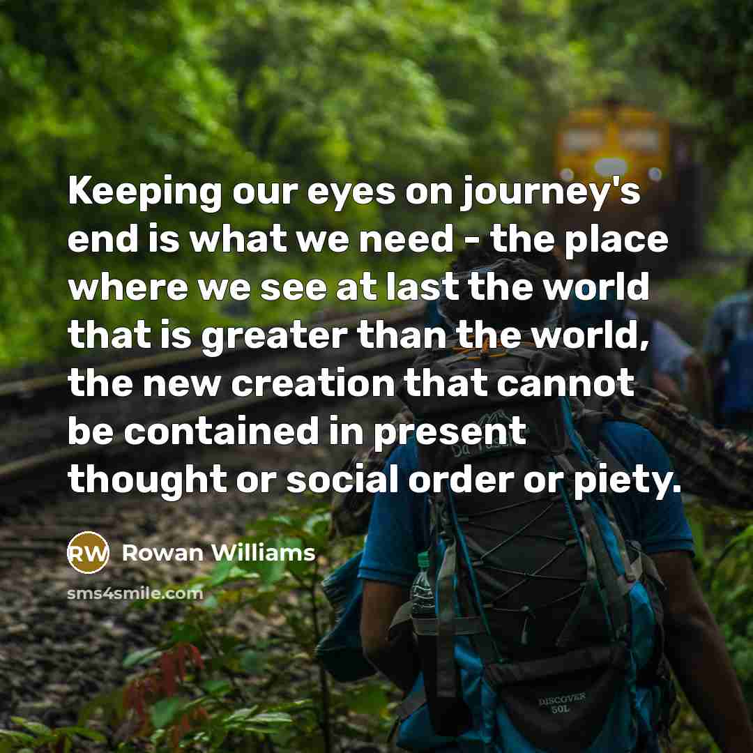 “Keeping our eyes on journey's end is what we need…” quote by Rowan Williams