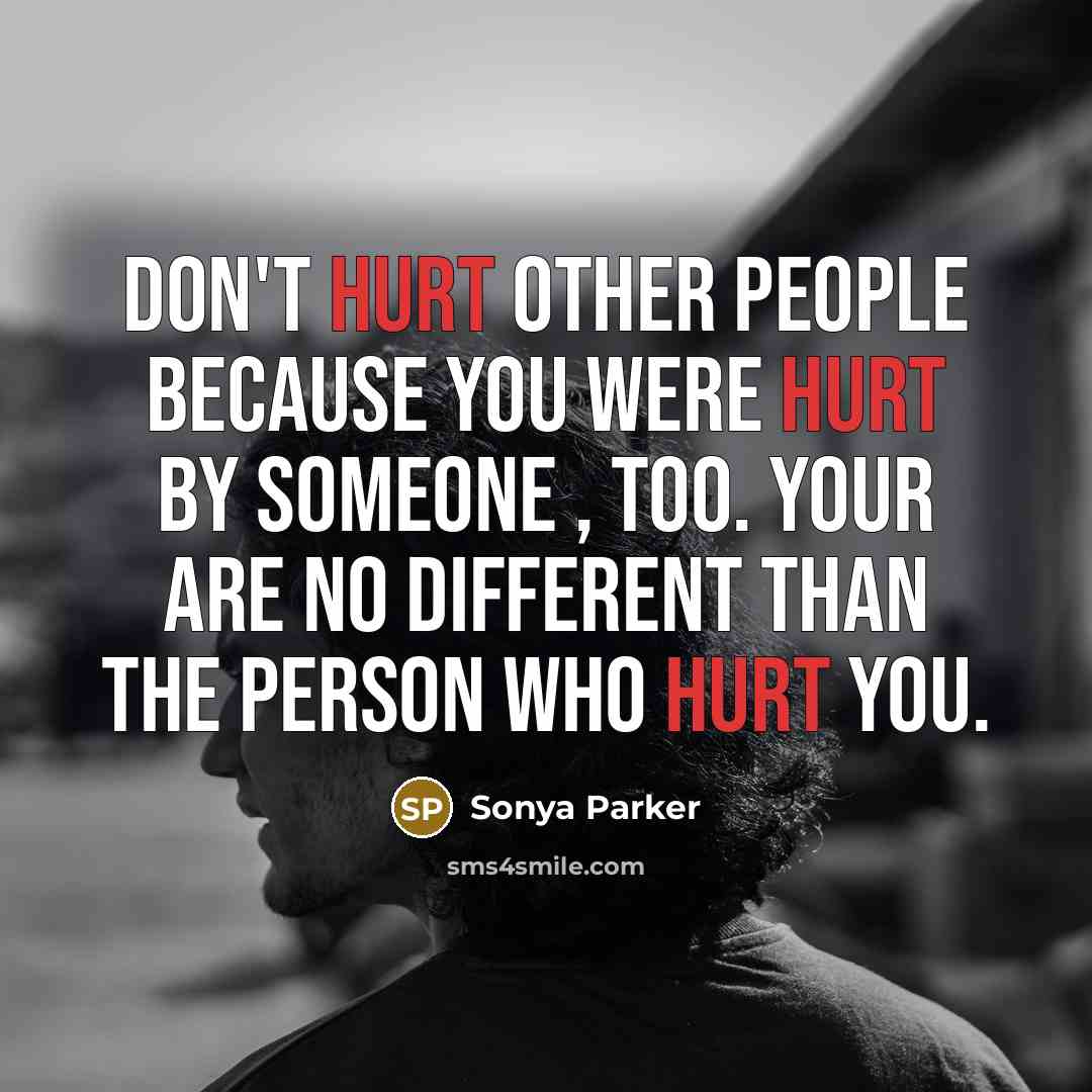 “Don't hurt other people because you were hurt by someone , too. Your are no different than the person who hurt you.” quote by Sonya Parker