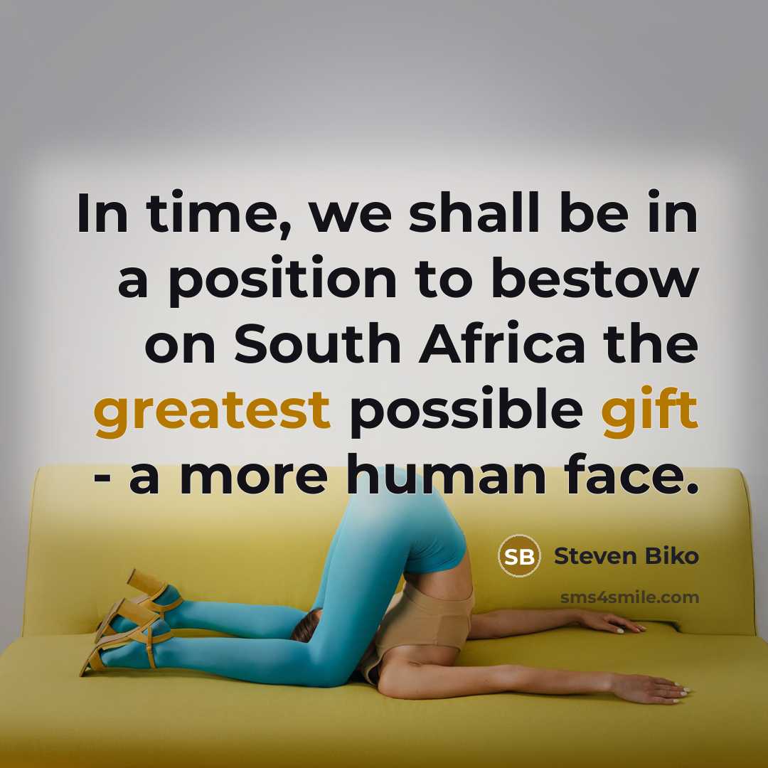 “In time, we shall be in a position to bestow on South Africa the greatest possible gift - a more human face.” quote by Steven Biko