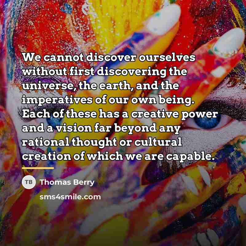 “We cannot discover ourselves without first discovering the universe, the…” quote by Thomas Berry