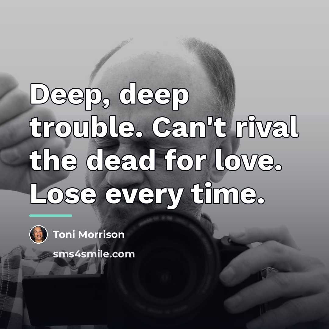 “Deep, deep trouble. Can't rival the dead for love. Lose…” quote by Toni Morrison