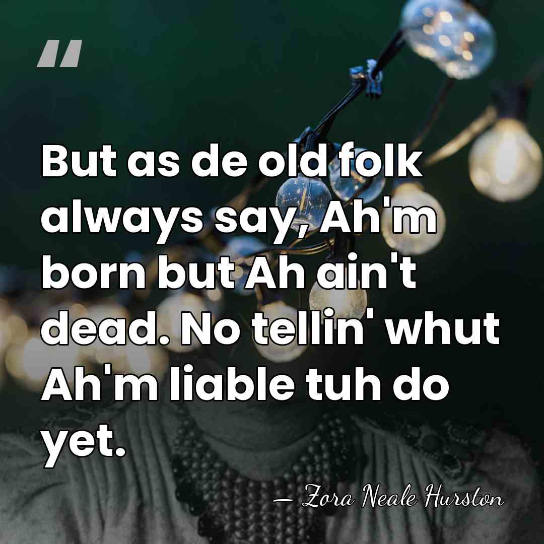 But as de old folk always say, Ah'm born but Ah ain't&hellip; - Zora Neale Hurston