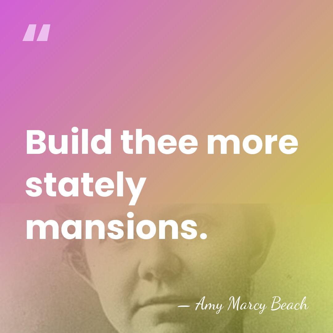 Build thee more stately mansions. - Amy Marcy Beach