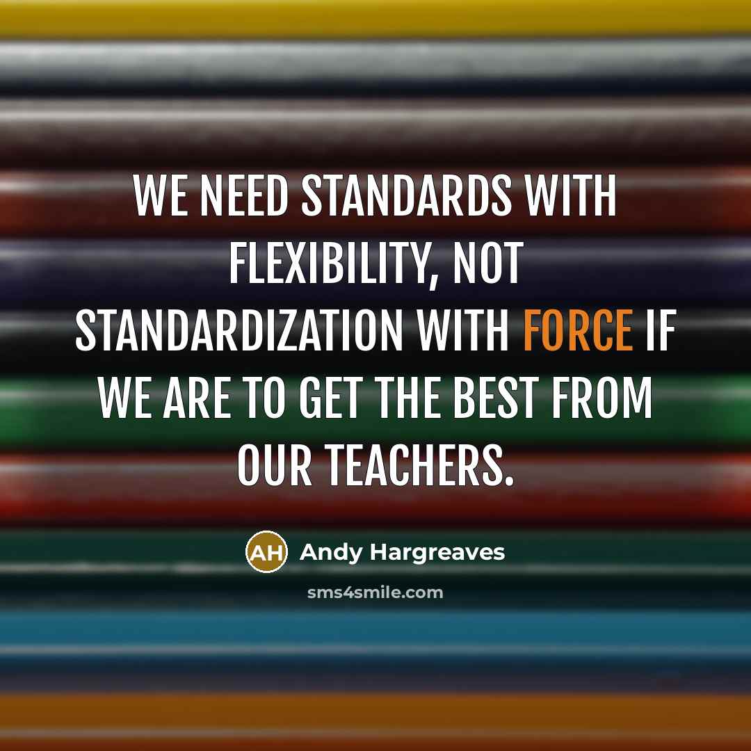 “We need standards with flexibility, not standardization with force if we are to get the best from our teachers.” quote by Andy Hargreaves