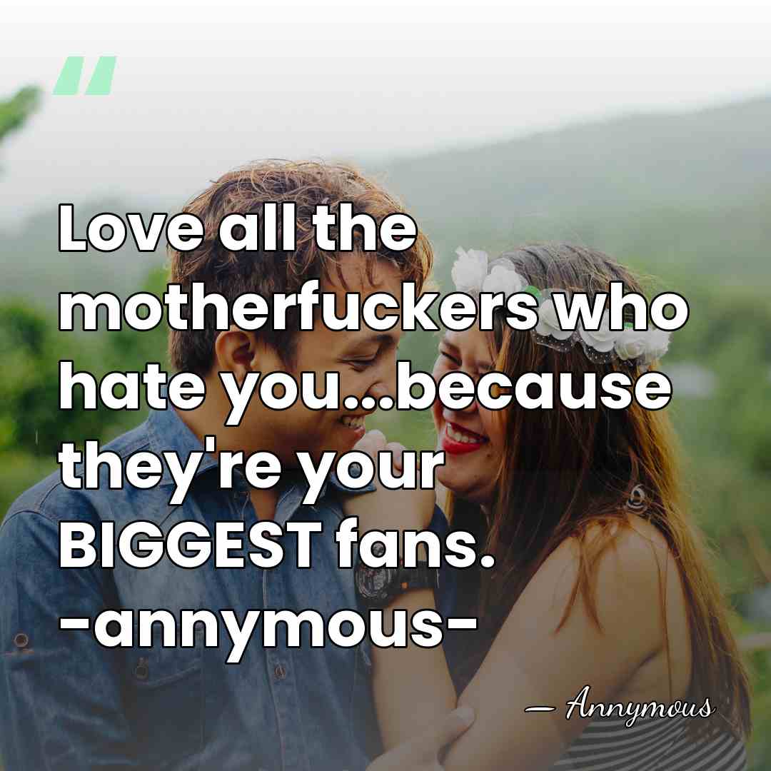 Love all the motherfuckers who hate you...because they're your BIGGEST fans. -annymous- - Annymous