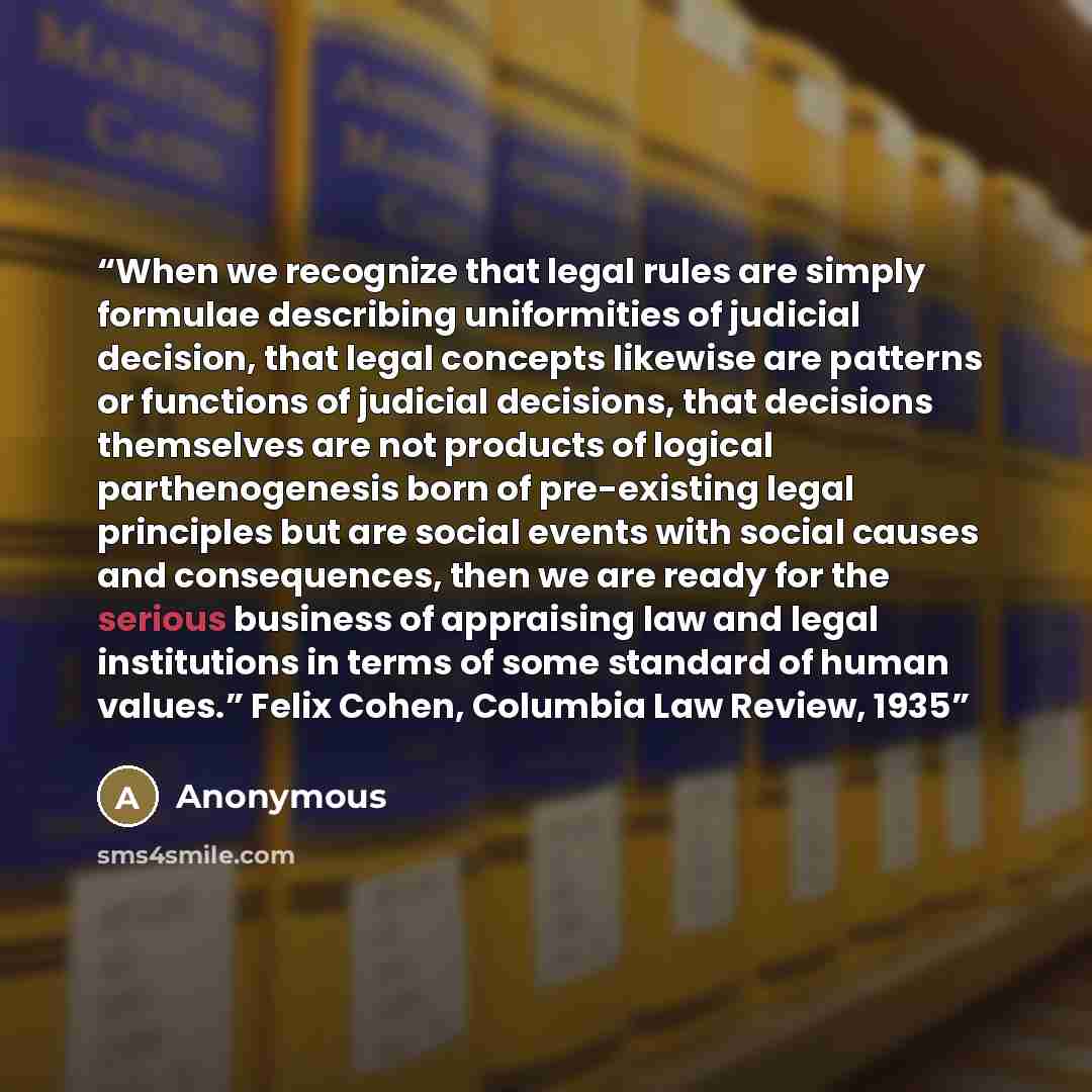 “When we recognize that legal rules are simply formulae describing uniformities of judicial decision, that legal concepts likewise are patterns or functions of judicial decisions, that decisions themselves are not products of logical parthenogenesis born of pre-existing legal principles but are…” quote by Anonymous