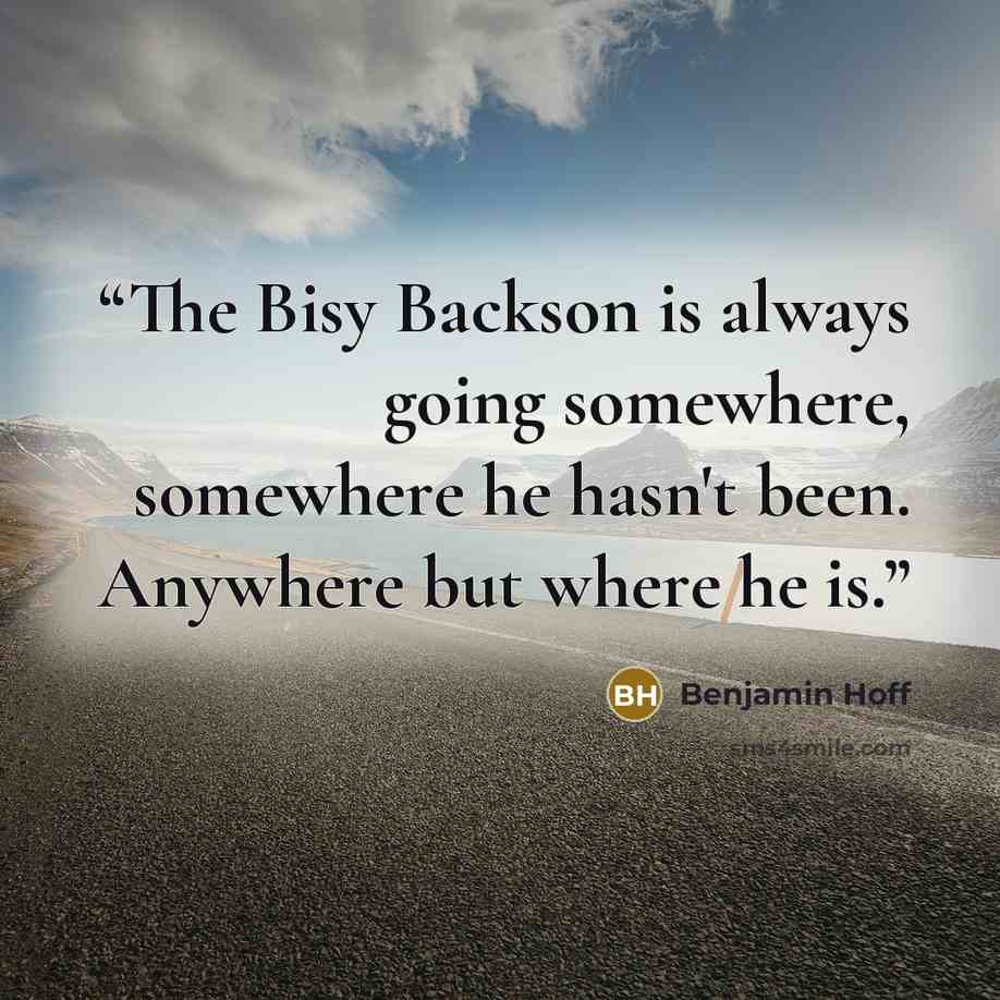 “The Bisy Backson is always going somewhere, somewhere he hasn't been. Anywhere but where he is.” quote by Benjamin Hoff