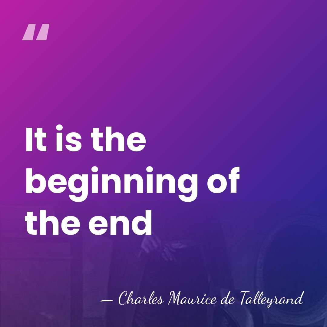 It is the beginning of the end - Charles Maurice de Talleyrand
