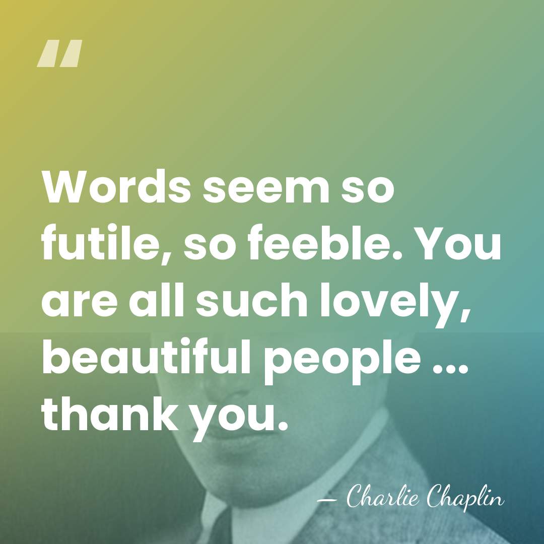 Words seem so futile, so feeble. You are all such lovely, beautiful&hellip; - Charlie Chaplin
